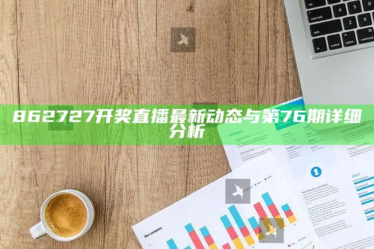 澳门王中王100%的资料，862727开奖直播最新动态与第76期详细分析