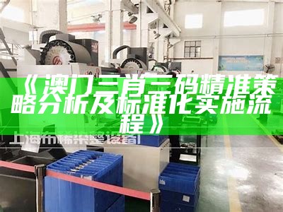 《澳门三肖三码精准策略分析及标准化实施流程》