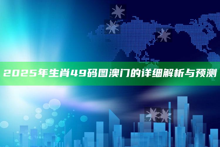 澳门开奖日期分别，2025年生肖49码图澳门的详细解析与预测