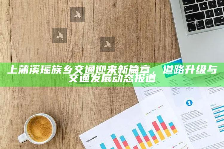 www.scw98.com，上蒲溪瑶族乡交通迎来新篇章，道路升级与交通发展动态报道