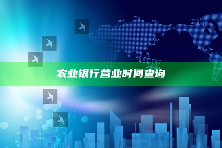 农业银行营业时间查询 ,农业银行营业时间查询app