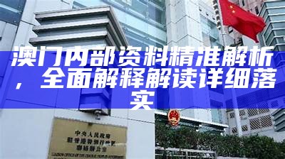 澳门内部资料精准解析，全面解释解读详细落实