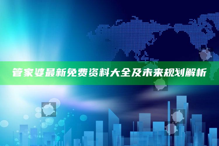 4949澳门免费资料大全特色，管家婆最新免费资料大全及未来规划解析