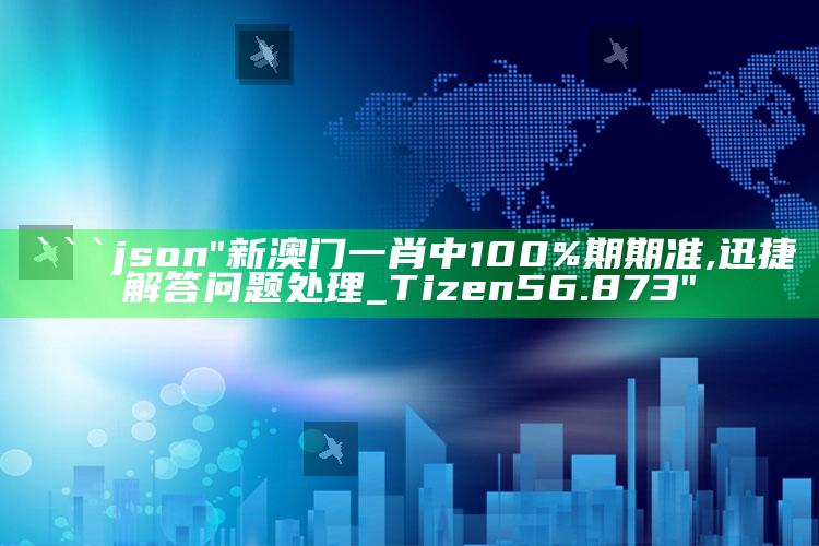 今晚开什么码澳门开奖，```json
"新澳门一肖中100%期期准,迅捷解答问题处理_Tizen56.873"