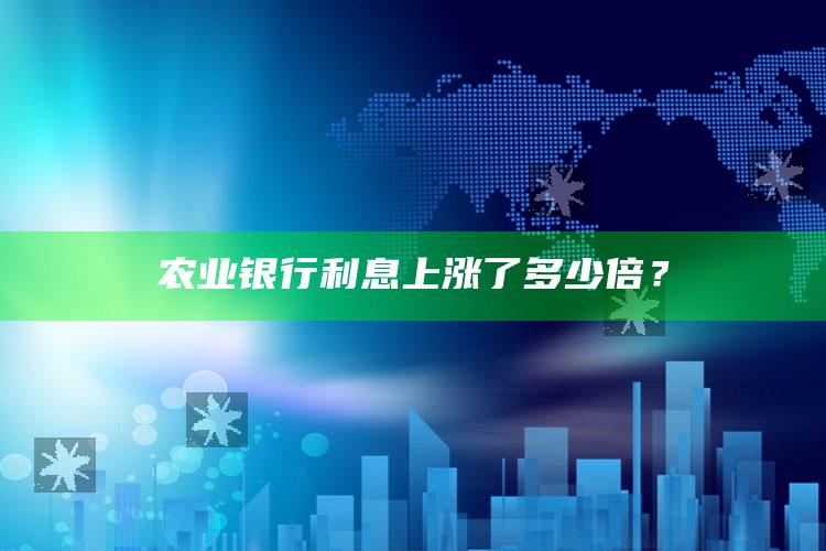 农业银行利息上涨了多少倍？ ,农业银行的利率情况