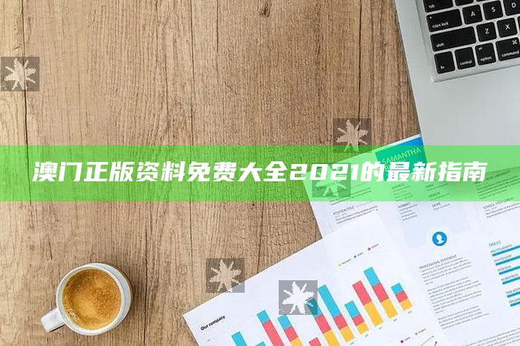 澳门资料大全免费网点，澳门正版资料免费大全2021的最新指南