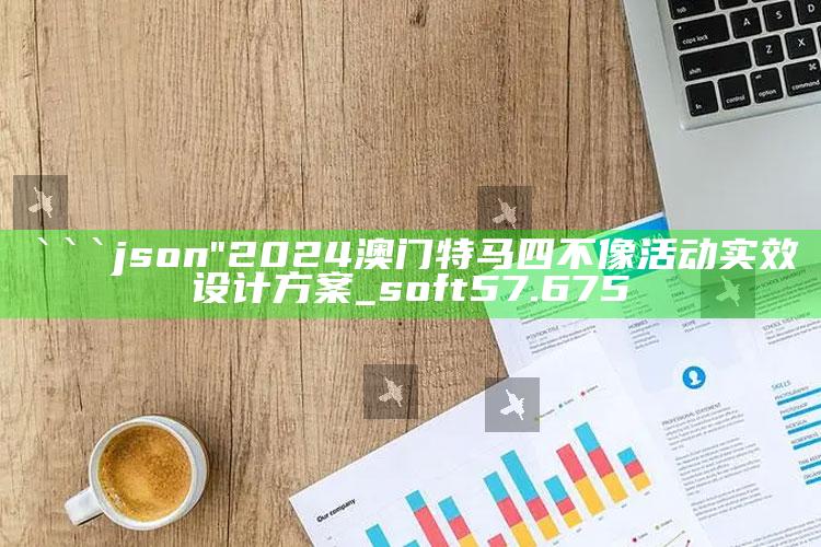 2021澳门全年免费资料公开，```json
"2024澳门特马四不像活动实效设计方案_soft57.675