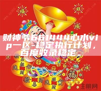 财神爷661444心水vip一区-稳定执行计划，百度收录稳定。