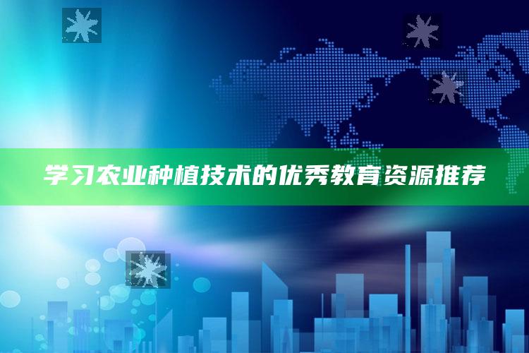 学习农业种植技术的优秀教育资源推荐 ,农业种植培训方案