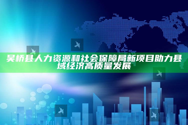 537333com，吴桥县人力资源和社会保障局新项目助力县域经济高质量发展