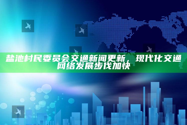 4949澳门免费资料大全特色，盐池村民委员会交通新闻更新，现代化交通网络发展步伐加快