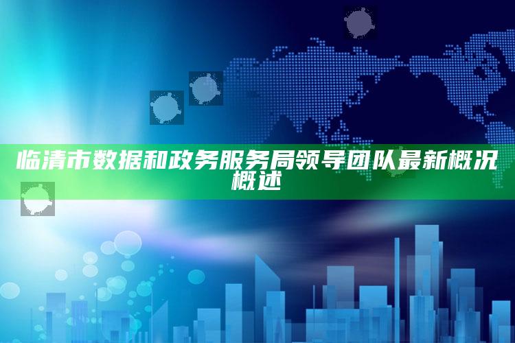 最快开奖澳门，临清市数据和政务服务局领导团队最新概况概述