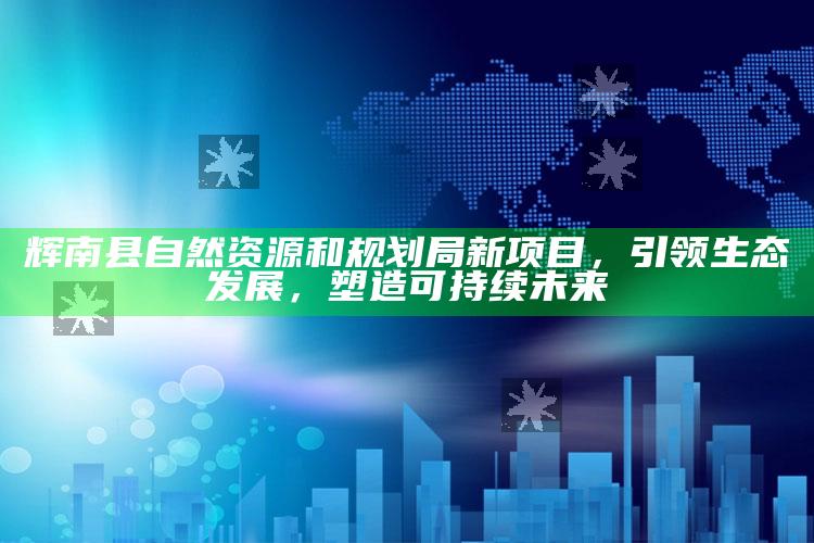 香港二四六免费资料网站，辉南县自然资源和规划局新项目，引领生态发展，塑造可持续未来