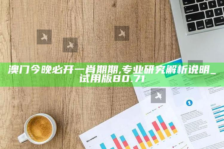 管家婆2024免费资料使用方法，澳门今晚必开一肖期期,专业研究解析说明_试用版80.71