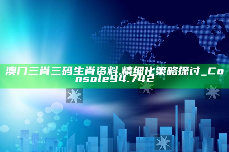 澳门资料宝马论坛，澳门三肖三码生肖资料,精细化策略探讨_Console94.742