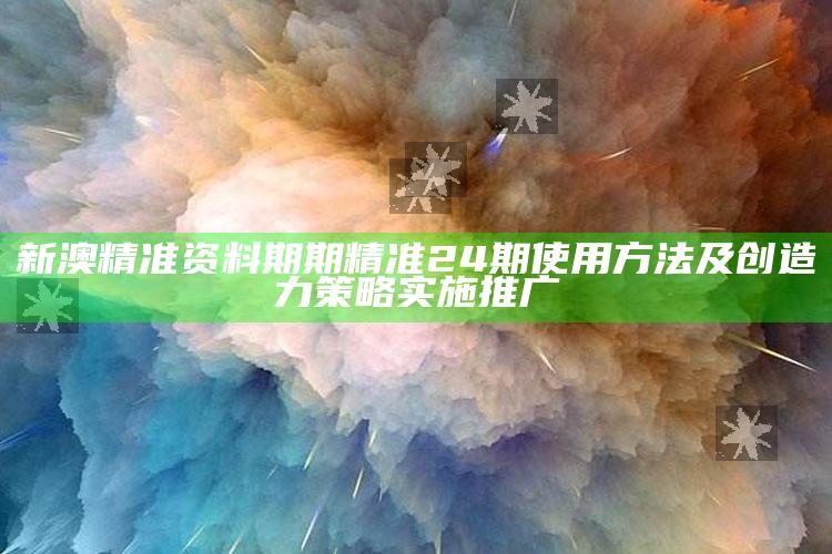 澳门最真正最准资料大全，新澳精准资料期期精准24期使用方法及创造力策略实施推广