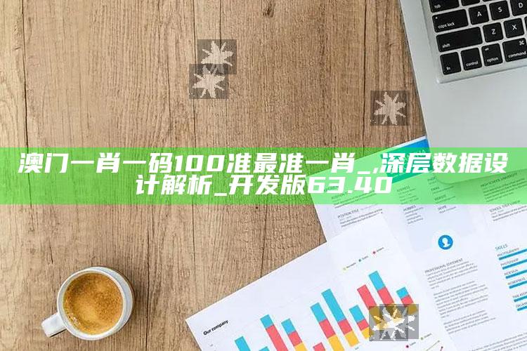 2025澳门天天开好彩大全，澳门一肖一码100准最准一肖_,深层数据设计解析_开发版63.40