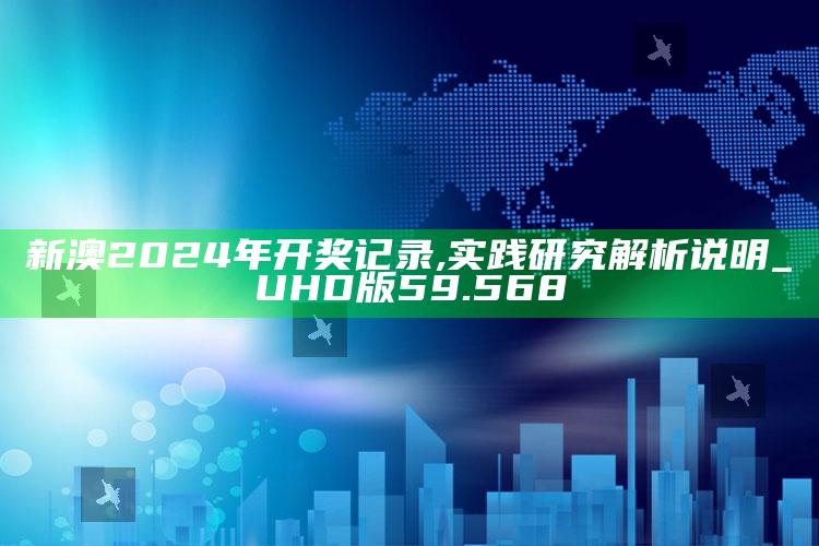 管家婆期期准精选资料大全，新澳2024年开奖记录,实践研究解析说明_UHD版59.568