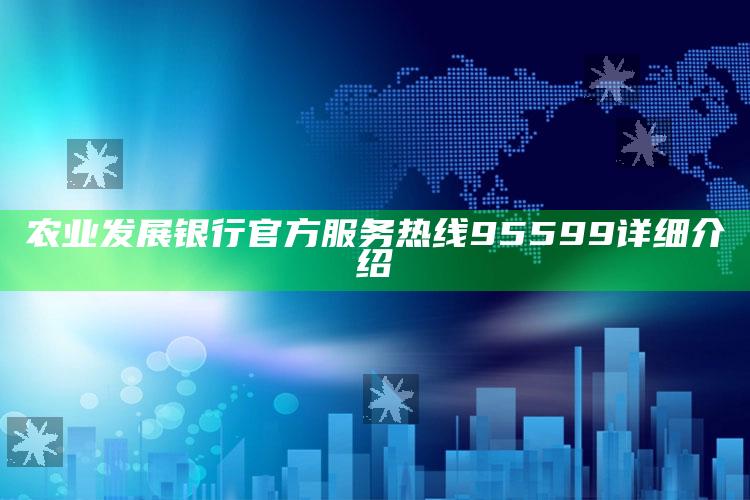 农业发展银行官方服务热线95599详细介绍 ,中国农业发展银行24小时客服电话