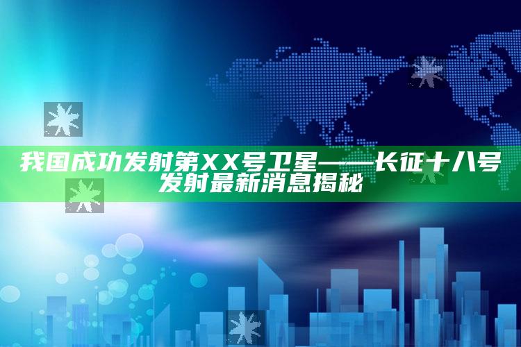 管家婆一码一肖资料大全，我国成功发射第XX号卫星——长征十八号发射最新消息揭秘