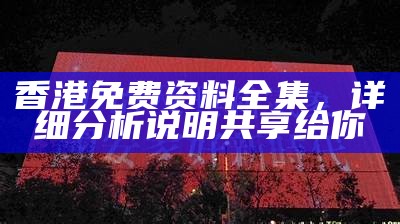 香港免费资料全集，详细分析说明共享给你