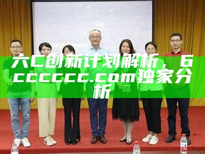 六C创新计划解析，6cccccc.com独家分析