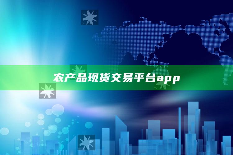 农产品现货交易平台app ,农产品现货交易平台app下载