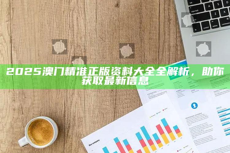 香港澳门开奖记录，2025澳门精准正版资料大全全解析，助你获取最新信息