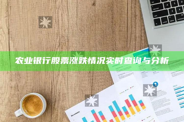 农业银行股票涨跌情况实时查询与分析 ,农业银行股票行情走势银行