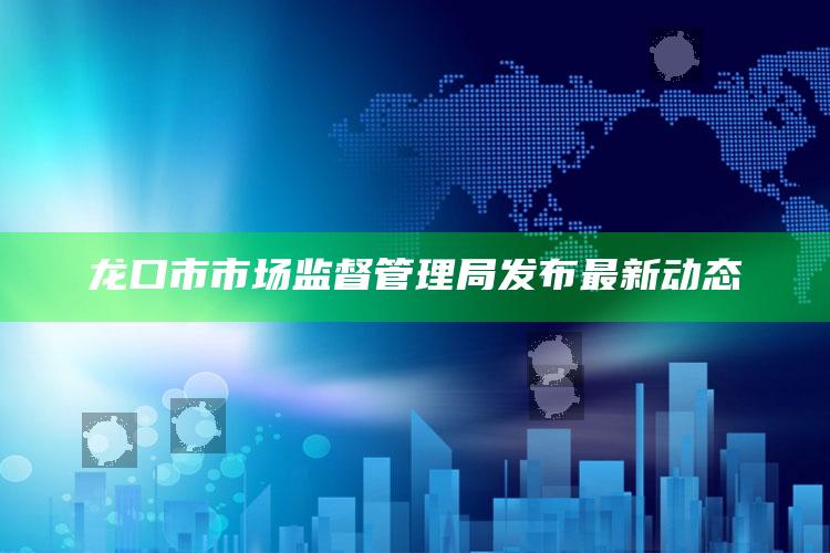 2025澳门天天开好彩大全，龙口市市场监督管理局发布最新动态