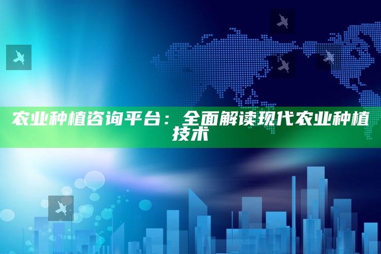 农业种植咨询平台：全面解读现代农业种植技术 ,现代农业综合种植实用技术