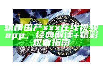 精精国产XXX在线视频App - 经典解读揭秘【详细分析】