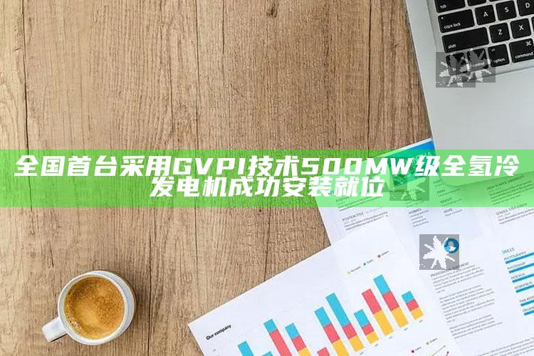 777778.红姐彩色统一图库，全国首台采用GVPI技术500MW级全氢冷发电机成功安装就位