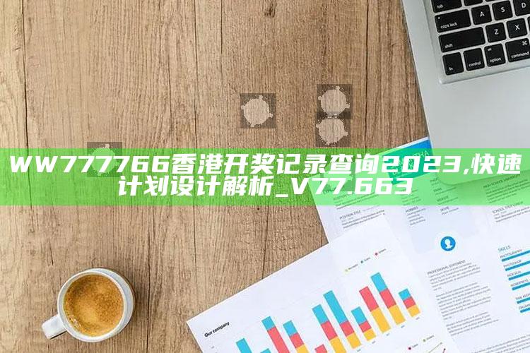 2025澳门资料大全免费，WW777766香港开奖记录查询2023,快速计划设计解析_V77.663