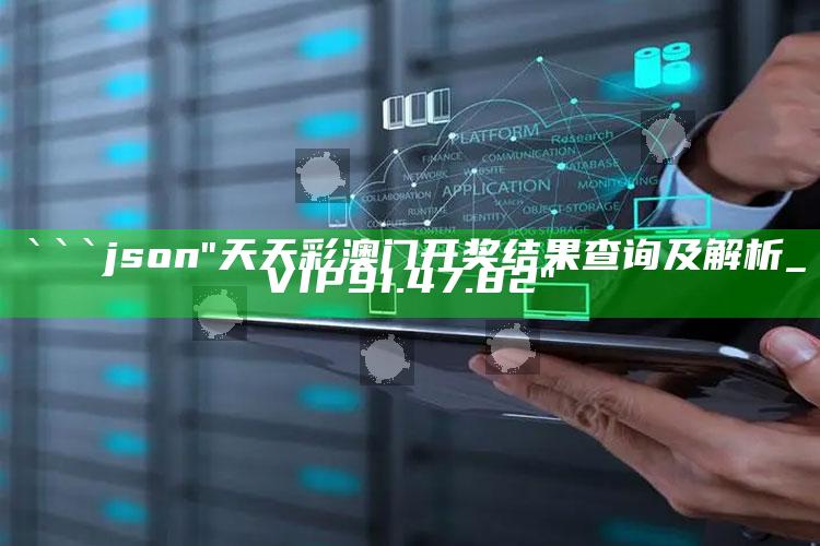 新澳门六开彩资料大全2248，```json
"天天彩澳门开奖结果查询及解析_VIP91.47.82"