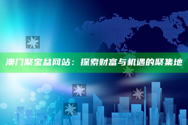 500507百万文字论坛 资料92期，澳门聚宝盆网站：探索财富与机遇的聚集地