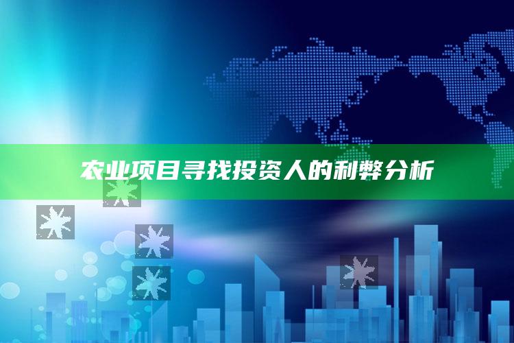 农业项目寻找投资人的利弊分析 ,投资农业项目的公司有哪些