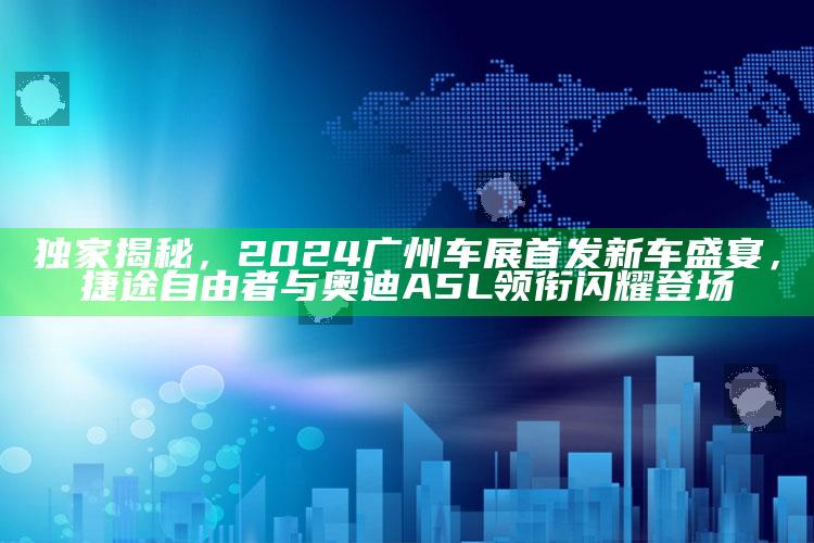 全国开奖公告结果，独家揭秘，2024广州车展首发新车盛宴，捷途自由者与奥迪A5L领衔闪耀登场