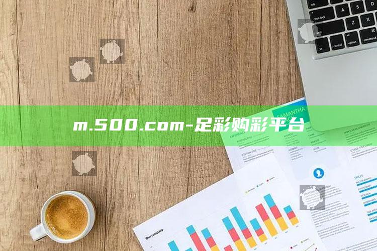 澳门246天天天彩免费全年资料，m.500.com - 足彩购彩平台