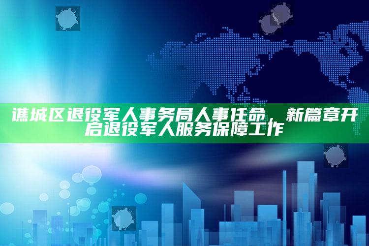 新澳彩资料免费长期公开，谯城区退役军人事务局人事任命，新篇章开启退役军人服务保障工作