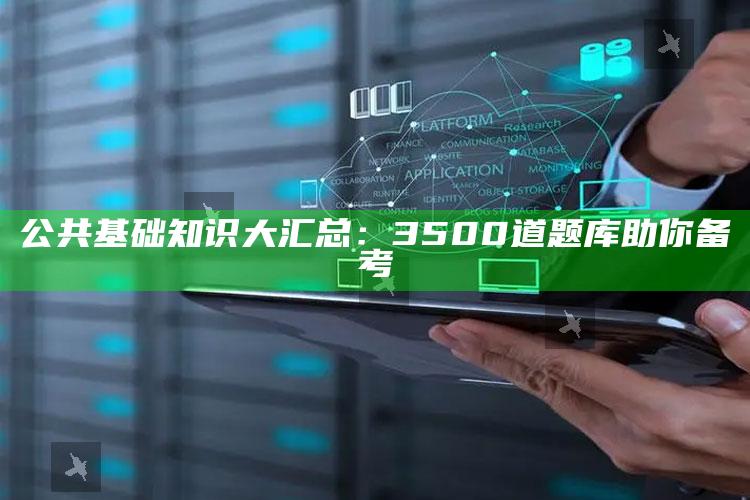 公共基础知识大汇总：3500道题库助你备考 ,公共基础知识1000题及答案(合并版)