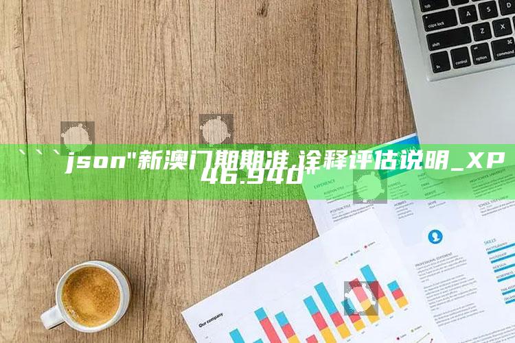 4949澳门免费资料大全特色，```json
"新澳门期期准,诠释评估说明_XP46.940"