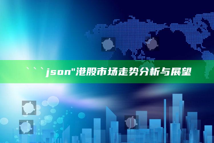 2025澳门精准正版资料大全，```json
"港股市场走势分析与展望