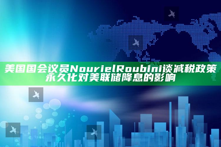 澳门正版资料大全免费更新，美国国会议员Nouriel Roubini谈减税政策永久化对美联储降息的影响