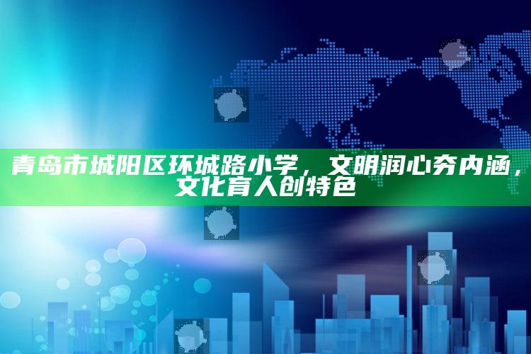 澳门王中王100%的资料，青岛市城阳区环城路小学，文明润心夯内涵，文化育人创特色