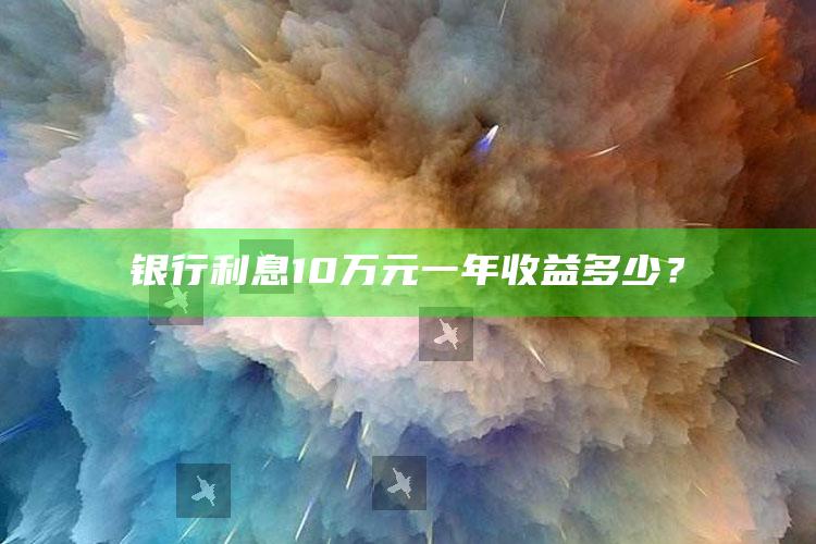 银行利息10万元一年收益多少？ ,银行10万1年利息多少