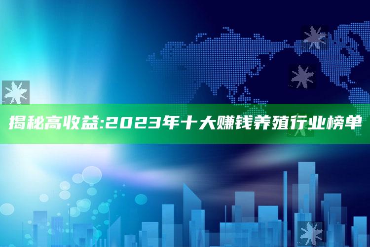 揭秘高收益: 2023年十大赚钱养殖行业榜单 