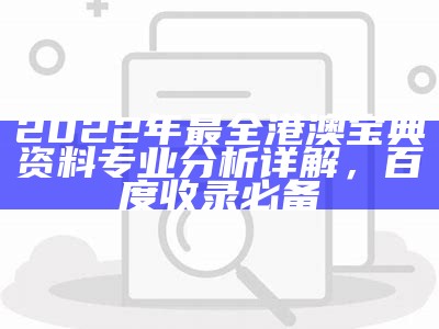 2022年最全港澳宝典资料专业分析详解，百度收录必备