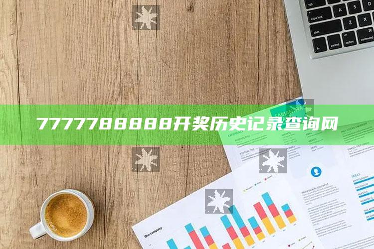 澳门开奖2025开奖记录结果表，7777788888开奖历史记录查询网