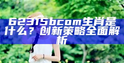 62315bcom生肖是什么？创新策略全面解析